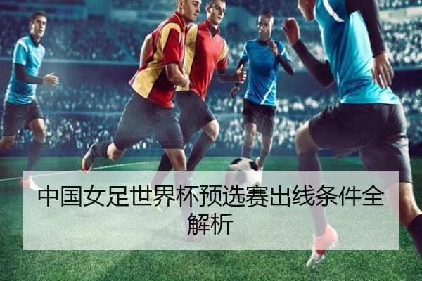 中国女足世界杯预选赛出线条件全解析